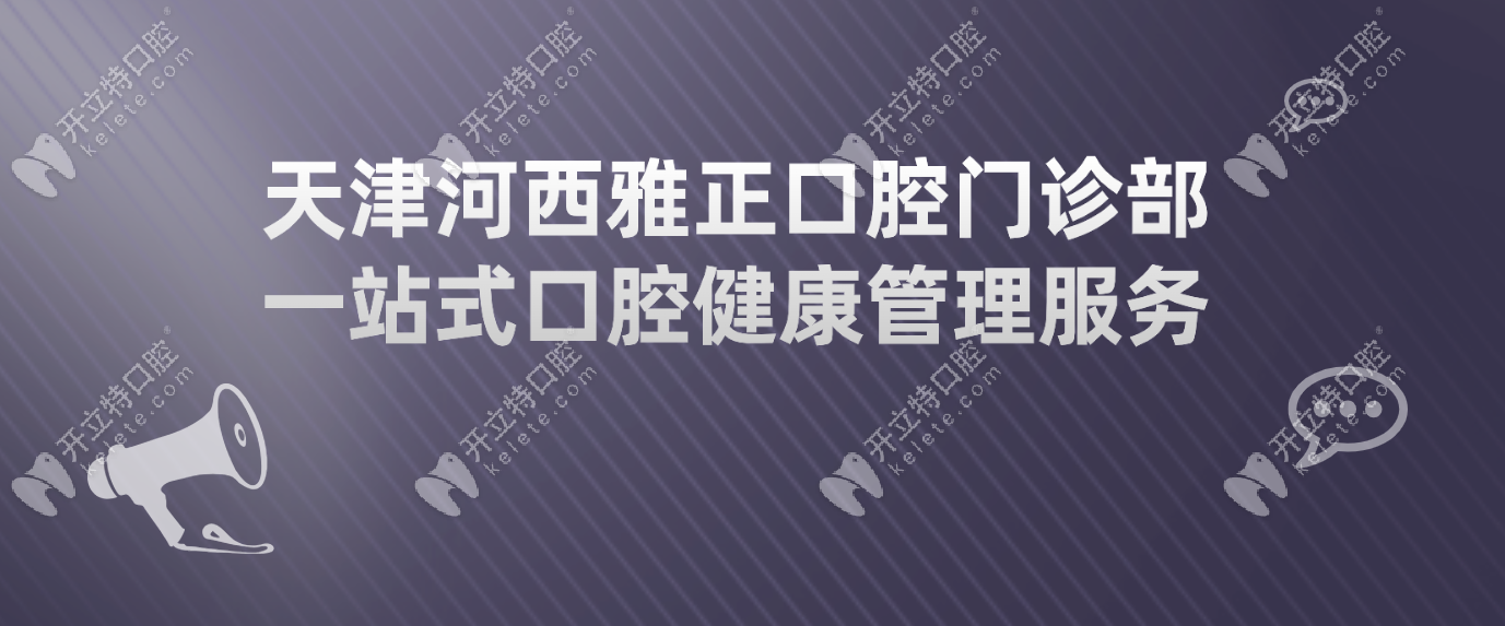 天津河西雅正口腔门诊部 一站式口腔健康管理服务