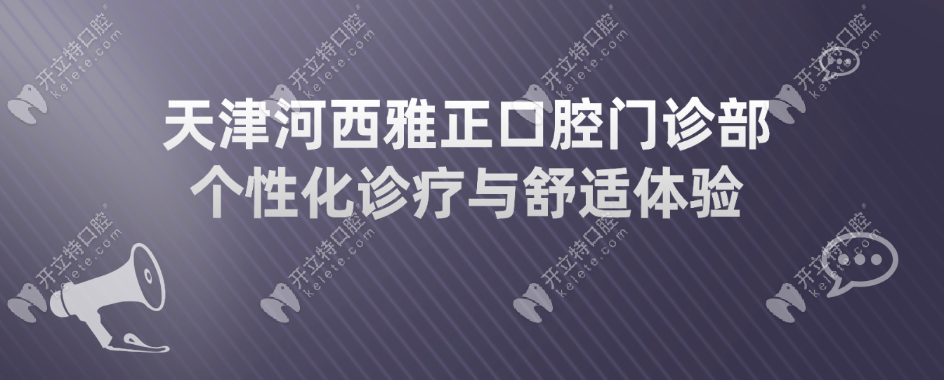 天津河西雅正口腔门诊部 个性化诊疗与舒适体验