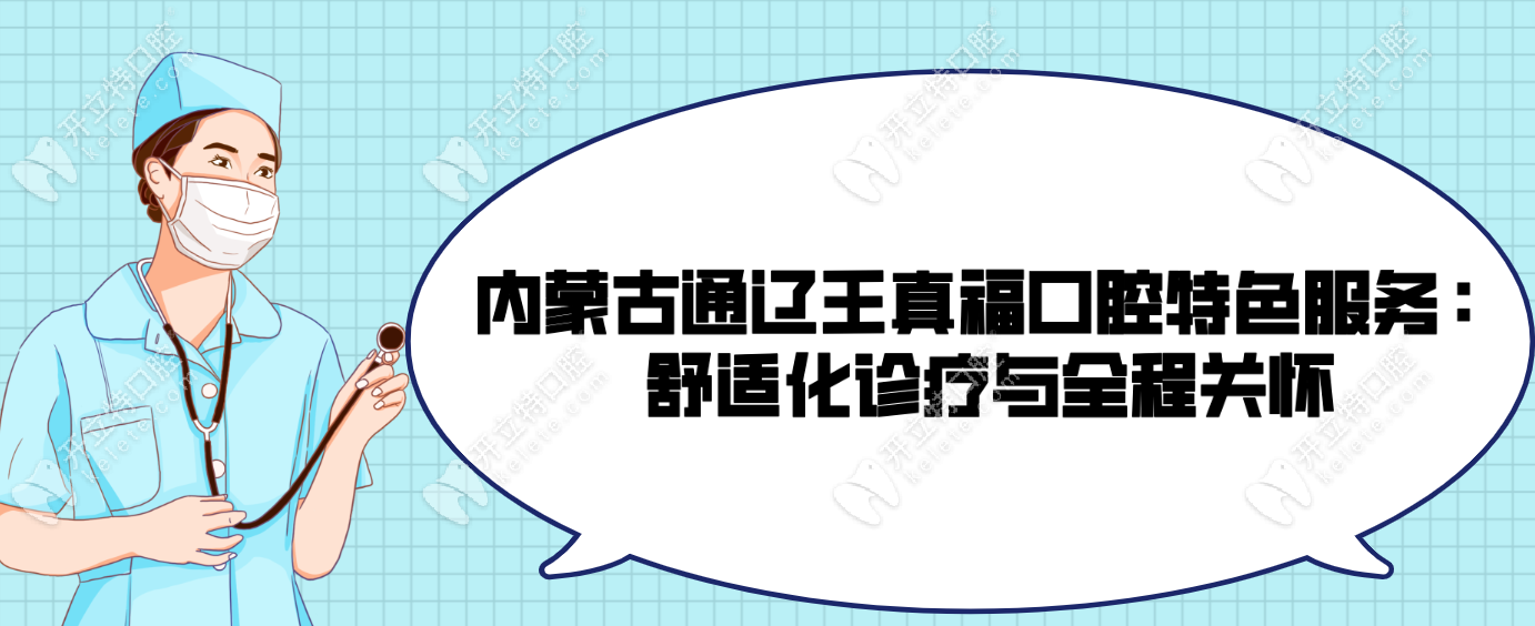 内蒙古通辽王真福口腔特色服务：舒适化诊疗与全程关怀