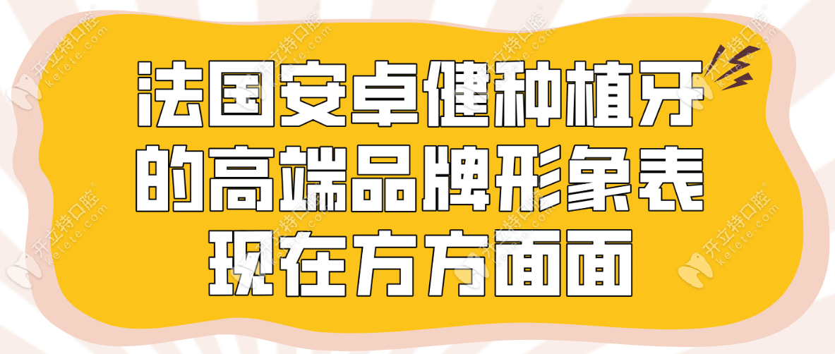 法国安卓健种植牙的高端品牌形象表现在方方面面