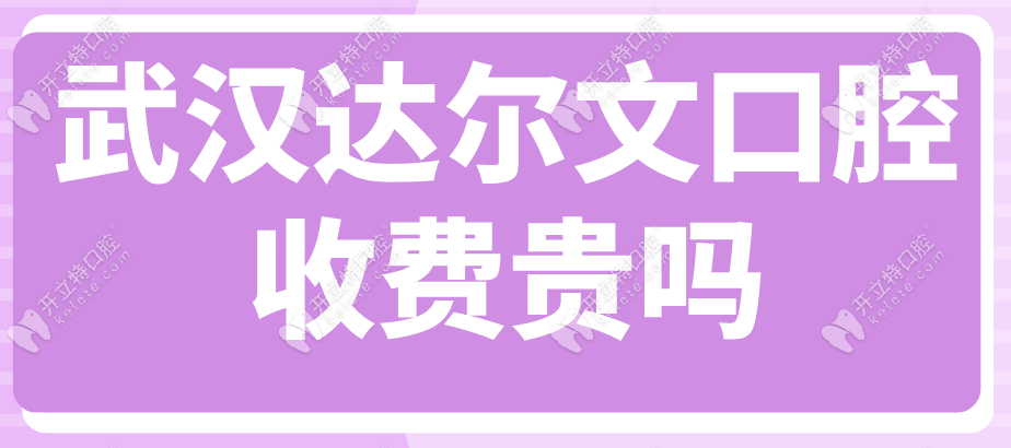 武漢達爾文口腔收費貴嗎?附種牙/矯正價格,4家連鎖收費便宜