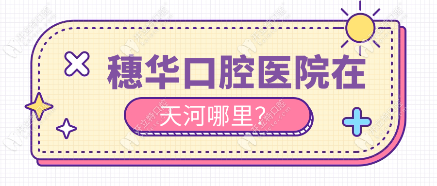 穗華口腔在天河哪里?必看穗華口腔總院地址電話(huà)+地鐵路線(xiàn)