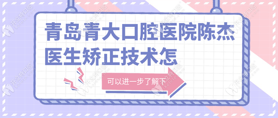 青岛青大口腔医院陈杰医生矫正技术怎么样？