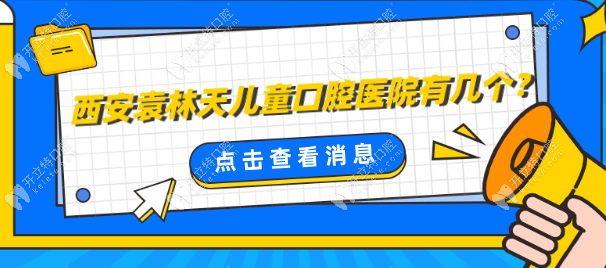 西安袁林天儿童口腔医院有6家,在未央/雁塔/高新区+地址电话