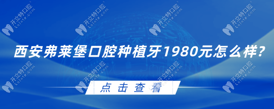 西安弗莱堡口腔种植牙1980元怎么样?数字化种植技术强,靠谱