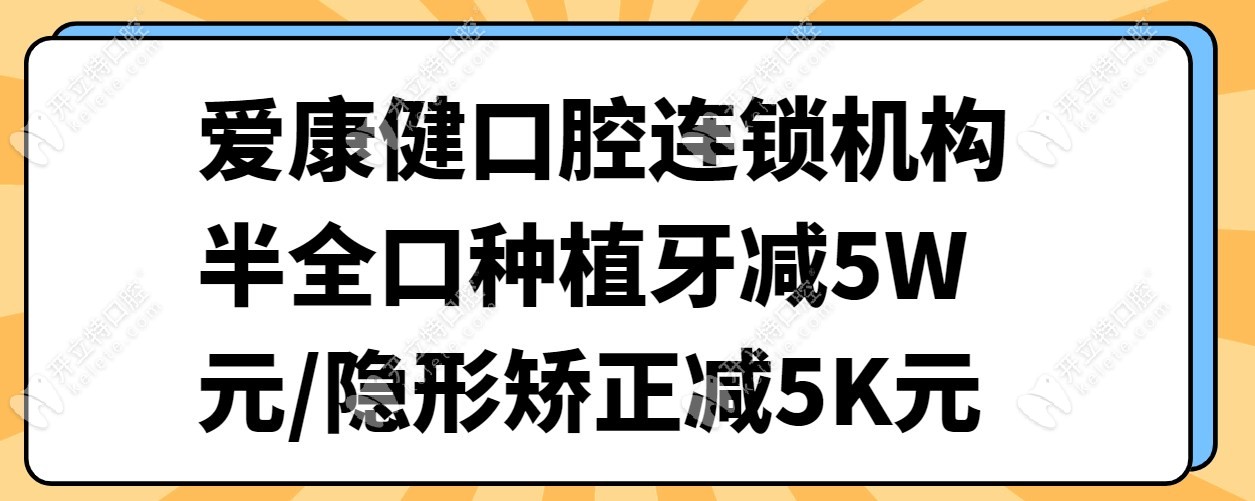 爱康健口腔连锁机构半全口种植牙减5W元/隐形矫正减5K元