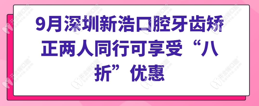 9月深圳新浩口腔牙齿矫正两人同行可享受“八折”优惠