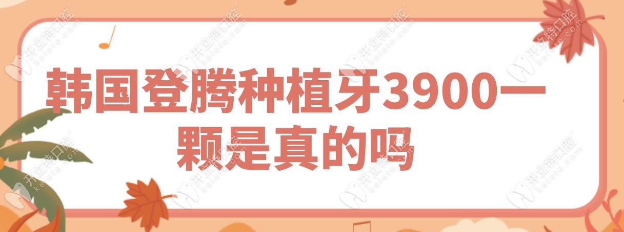 韩国登腾种植牙3900一颗是真的吗