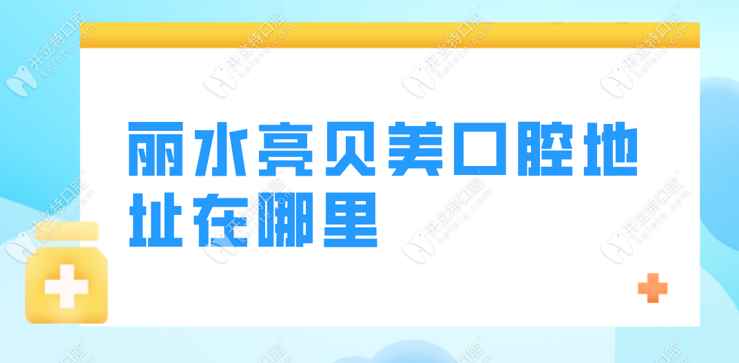 丽水亮贝美口腔地址+电话详情公布,可在线了解实时优惠