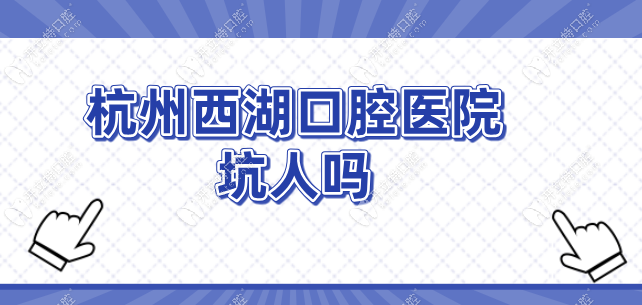 打破"杭州西湖口腔醫(yī)院坑人嗎"的謠言,牙友好評(píng)如潮-穩(wěn)居前3