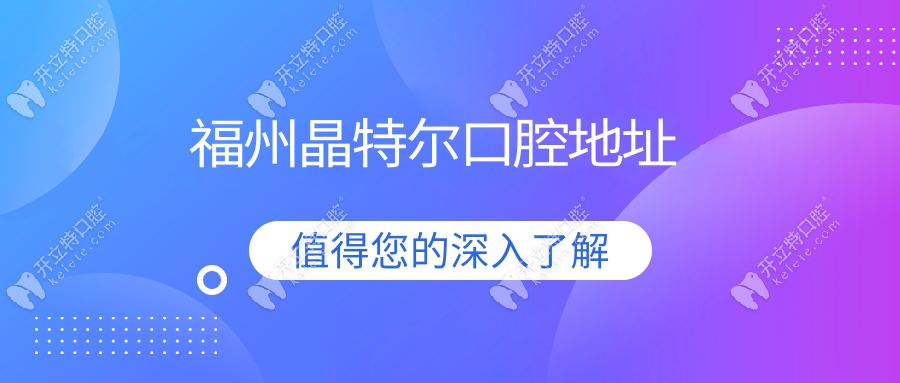 福州晶特爾口腔地址，2家分院詳細(xì)位置+上班時(shí)間+路線一覽