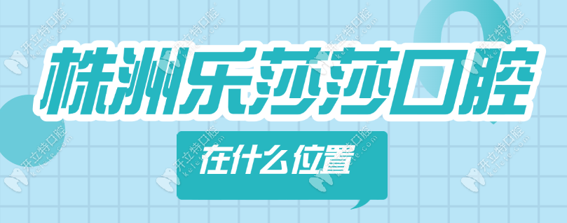 株洲樂莎莎口腔在什么位置?地址在天元區(qū),打電話能預(yù)約