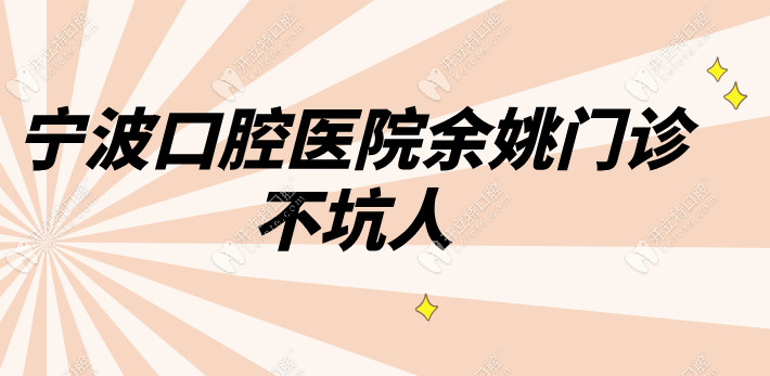 寧波口腔醫(yī)院余姚門診不坑人，衛(wèi)健局審批+無隱形消費(fèi)