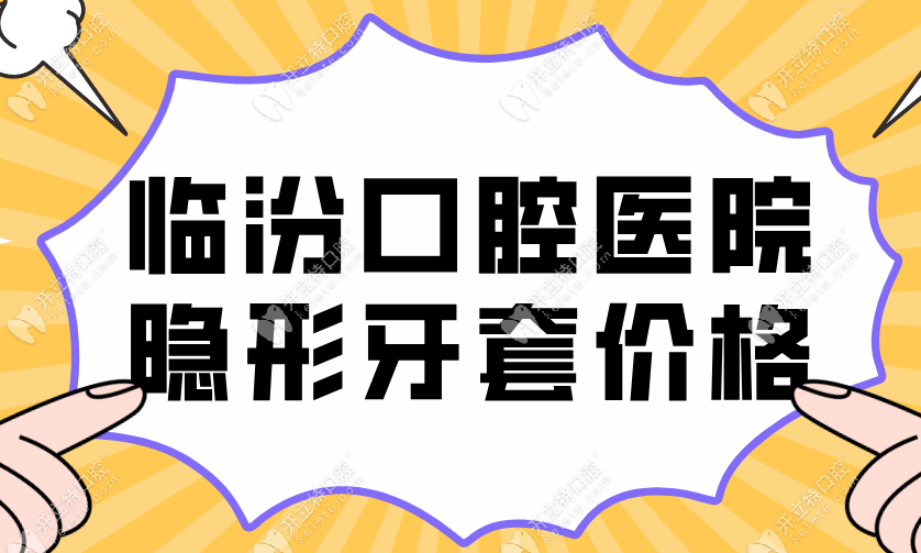 临汾口腔医院隐形牙套价格:14690-28949元起&低价套餐含4项费用