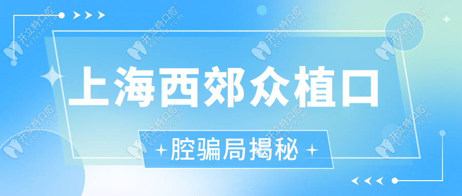 上海西郊众植口腔骗局揭秘?患者实测:种牙费用透明无套路