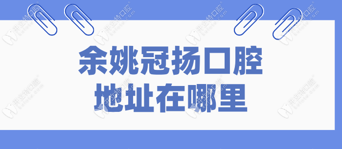 余姚冠扬口腔地址在哪里？旗舰总部在新建北路|公交101直达