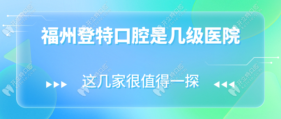 福州登特口腔是幾級醫(yī)院？二級資質(zhì)認(rèn)證，莆田系謠言澄清