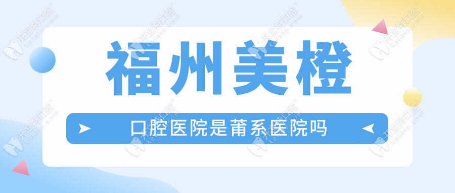 福州美橙口腔醫(yī)院是莆系醫(yī)院嗎？服務體驗全流程評測