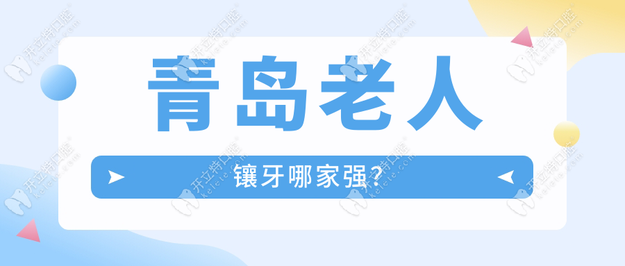 青島老人鑲牙哪家強(qiáng)?這10家牙科口碑好/收費不貴,質(zhì)量耐用！