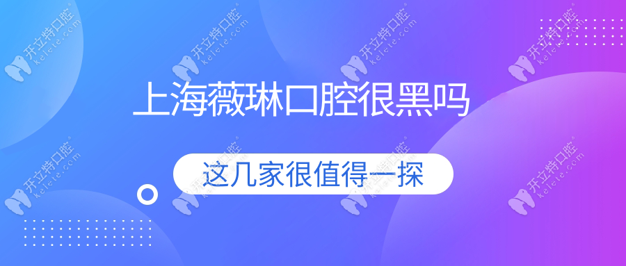 上海薇琳口腔很黑吗?起底薇琳真实口碑(不黑):98%患者满意度