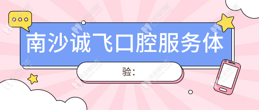 南沙诚飞口腔服务体验：