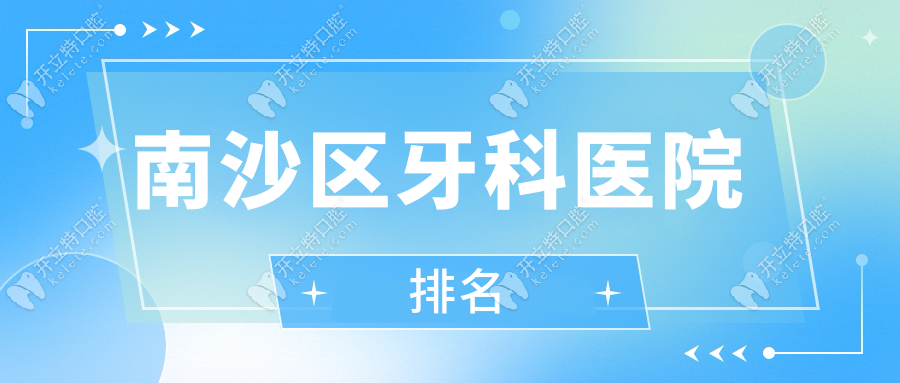 南沙区牙科医院排名:健业/诚飞/金莎口腔技术与价格评分高