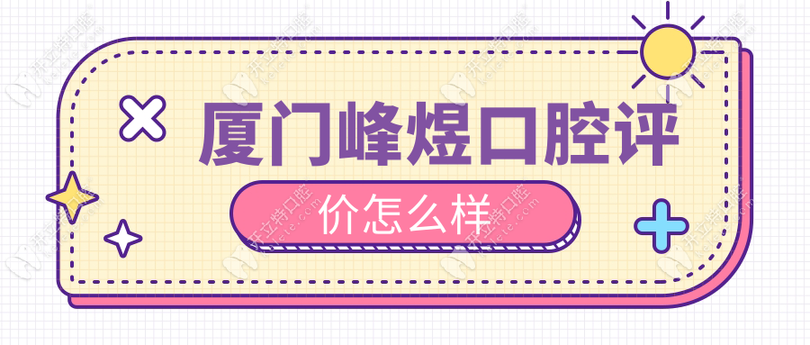 厦门峰煜口腔评价怎么样?深度测评老牌连锁牙科的技术实力