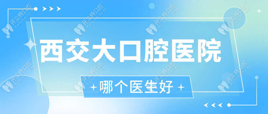 西交大口腔医院哪个医生好？2025医生名单，老患者力荐