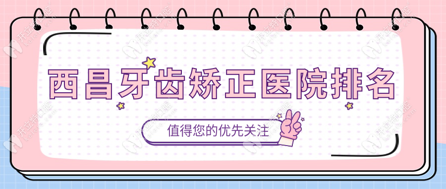 西昌牙齿矫正哪家好?2025网友票选top10,含价目表+医生资质
