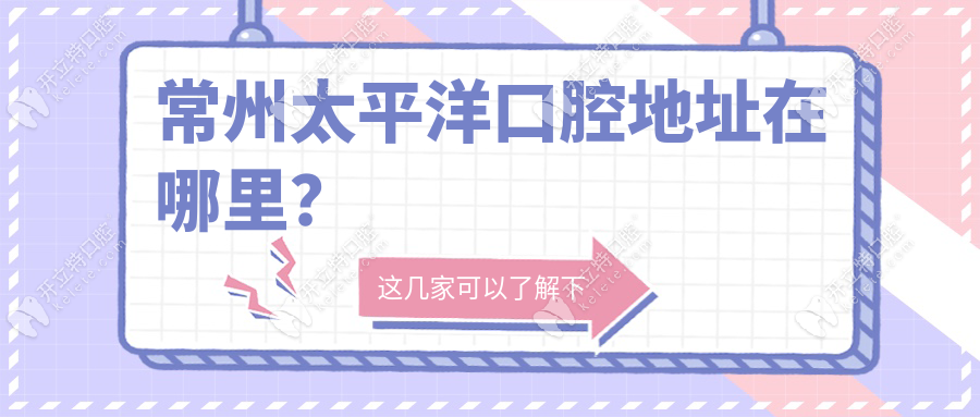 常州太平洋口腔地址在天寧區(qū)/新北區(qū)/武進(jìn)區(qū)有3家店-附電話