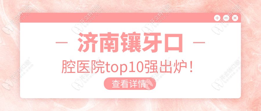 济南镶牙必看!十大口碑医院榜单出炉,公立/私立全测评！