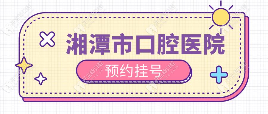 湘潭市口腔醫(yī)院預約掛號攻略:總院/河東/九華電話+地址一覽