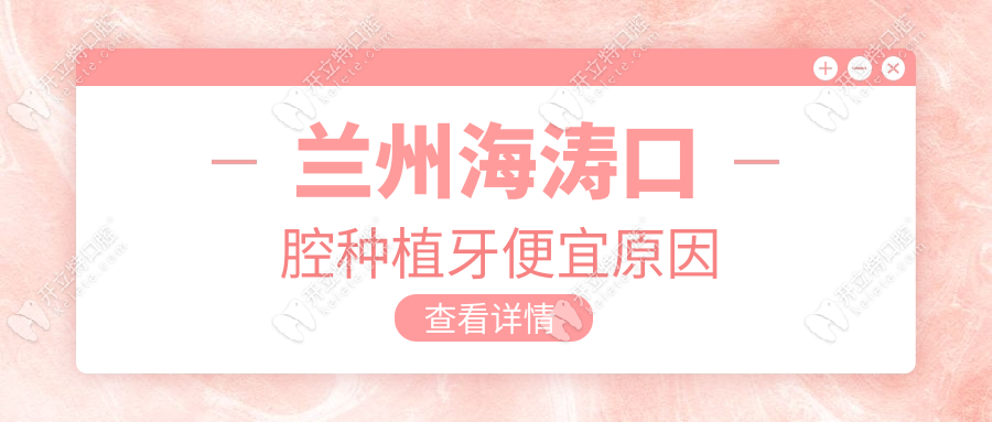 蘭州海濤口腔醫(yī)院種植牙便宜原因真相,預(yù)約爆火口碑好