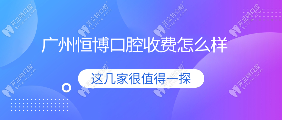 广州恒博口腔收费怎样?收费透明吗?有无隐形消费?一文揭秘