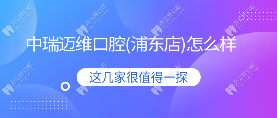 中瑞邁維口腔(浦東店)怎么樣?老牌正規(guī)軍(信譽好)種牙評分4.7