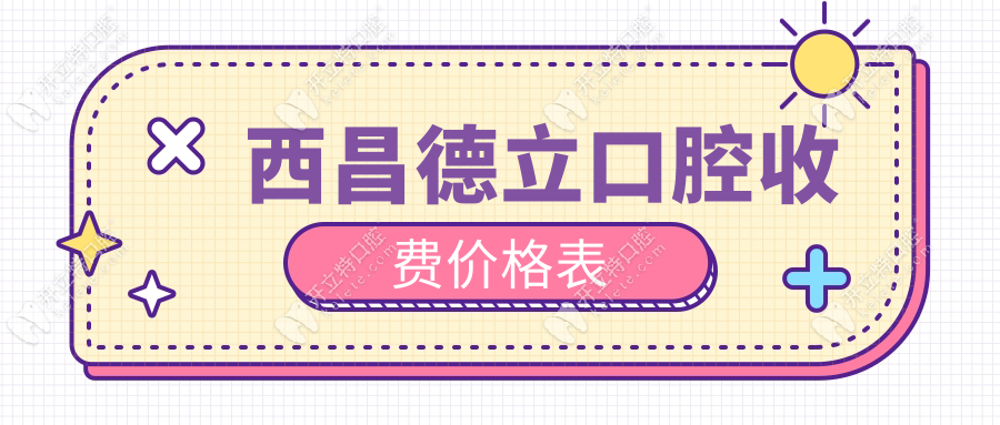 西昌德立口腔收费标准(含烤瓷牙/种牙价格)报价不贵放心选