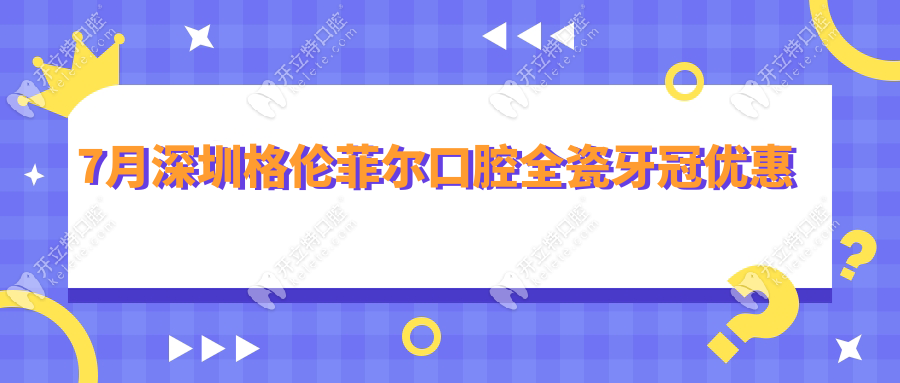 7月深圳格倫菲爾口腔全瓷牙冠優(yōu)惠