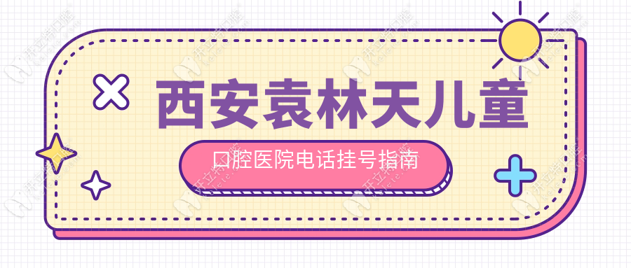 西安袁林天兒童口腔醫(yī)院掛號指南，電話+微信+現(xiàn)場渠道匯總