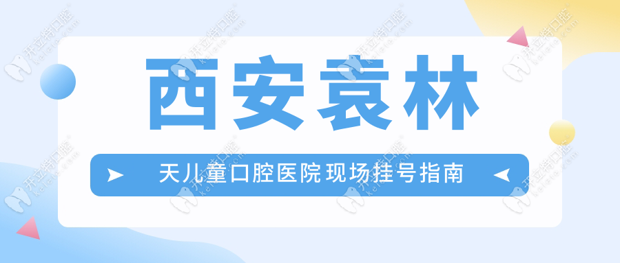 西安袁林天儿童口腔医院现场挂号指南