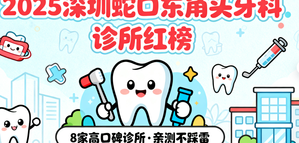 2025新版深圳蛇口東角頭牙科診所名單出爐！8家高口碑診所親測(cè)不踩雷