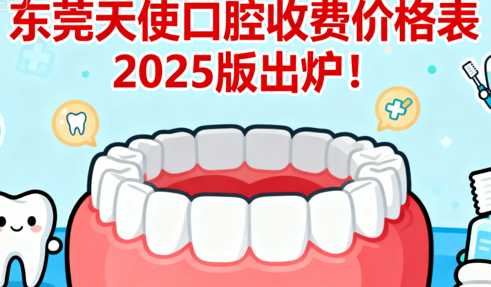 东莞天使口腔收费价格表2025版出炉!洗牙99元,儿童涂氟低至68元,附详细项目清单