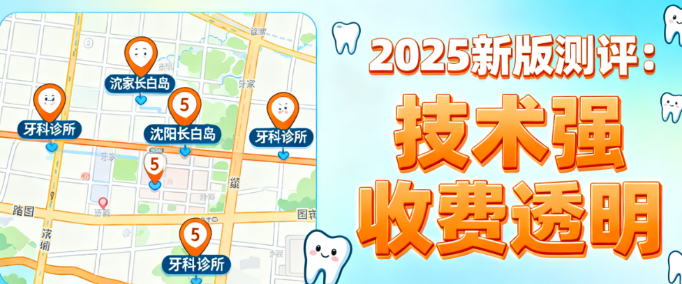 沈陽長白島哪家牙科診所好？2025新版測評這5家技術(shù)強收費透明