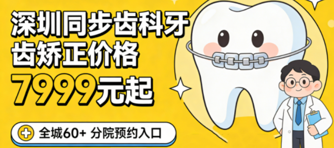 深圳同步齿科牙齿矫正价格7999起,全城60+分院预约不踩坑