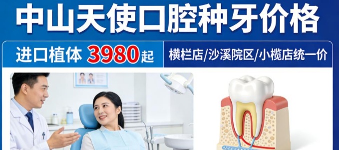 中山天使口腔种牙价格2026版： 进口植体3980起，横栏店/沙溪院区/小榄店统一价