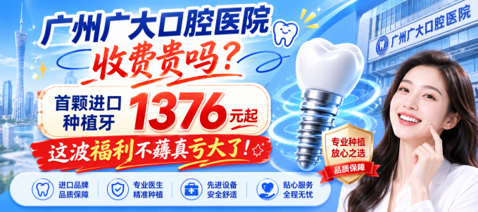 广州广大口腔医院收费贵吗？首颗进口种植牙1376元起？这波优惠不薅真亏大了！