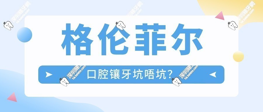 格伦菲尔口腔镶牙坑唔坑？3个细节话你知：收费透明，有质保！