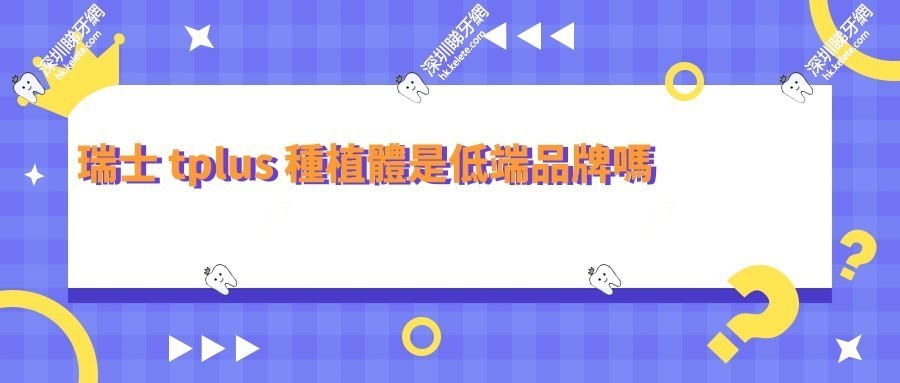 瑞士tplus種植體是低端品牌嗎？深度測評五級鈦材質、價格及市場真實檔次
